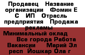 Продавец › Название организации ­ Фомин Е.С., ИП › Отрасль предприятия ­ Продажа рекламы › Минимальный оклад ­ 50 000 - Все города Работа » Вакансии   . Марий Эл респ.,Йошкар-Ола г.